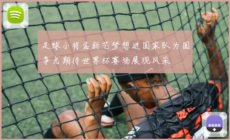 足球小将孟新艺梦想进国家队为国争光期待世界杯赛场展现风采