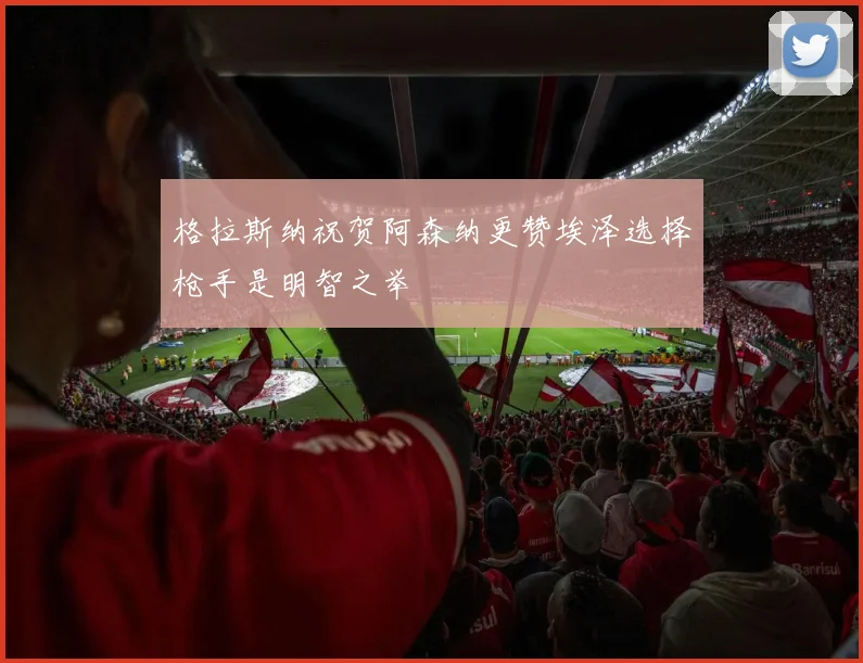 格拉斯纳祝贺阿森纳更赞埃泽选择枪手是明智之举