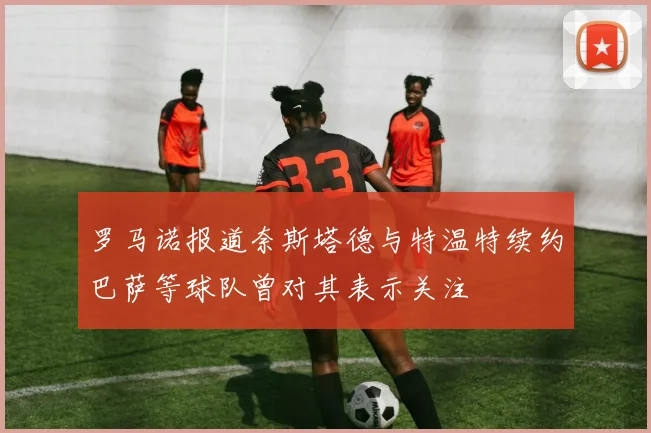 罗马诺报道奈斯塔德与特温特续约巴萨等球队曾对其表示关注