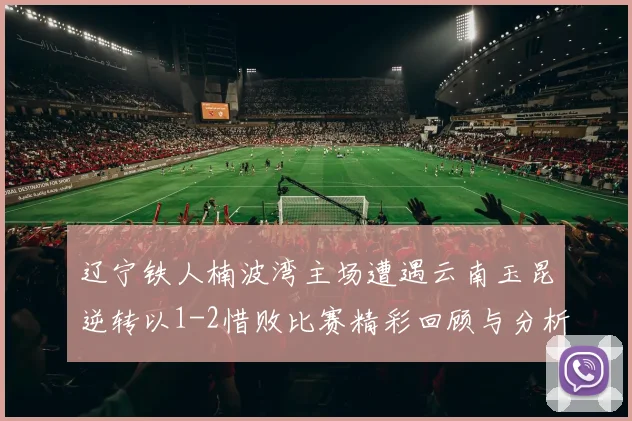辽宁铁人楠波湾主场遭遇云南玉昆逆转以1-2惜败比赛精彩回顾与分析
