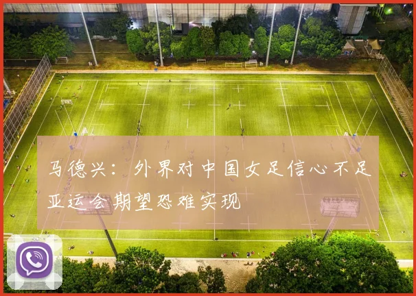 马德兴：外界对中国女足信心不足亚运会期望恐难实现