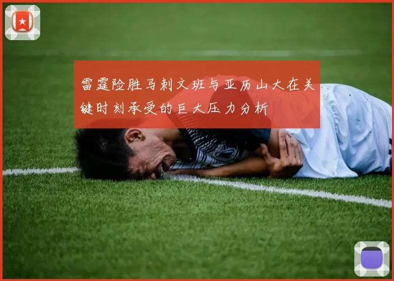 雷霆险胜马刺文班与亚历山大在关键时刻承受的巨大压力分析