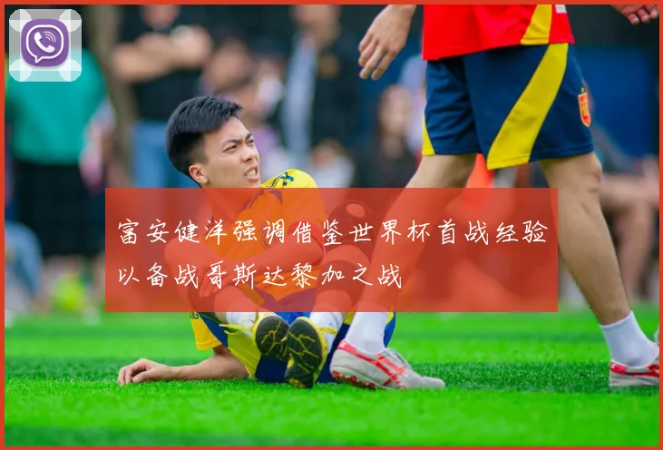 富安健洋强调借鉴世界杯首战经验以备战哥斯达黎加之战