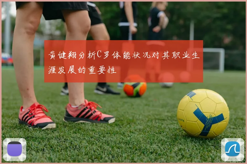 黄健翔分析C罗体能状况对其职业生涯发展的重要性