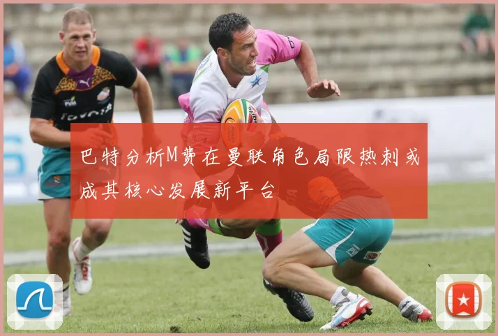 巴特分析M费在曼联角色局限热刺或成其核心发展新平台