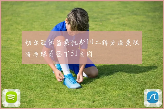 切尔西保留桑托斯10二转分成曼联将与球员签下51合同
