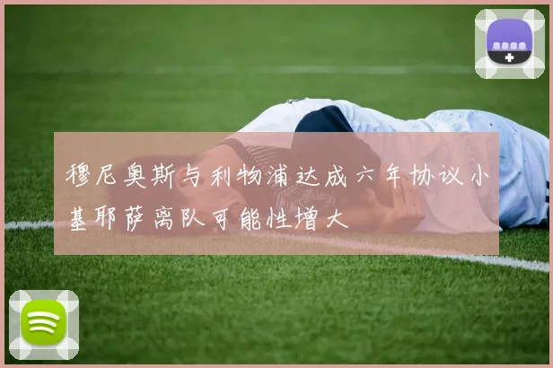 穆尼奥斯与利物浦达成六年协议小基耶萨离队可能性增大