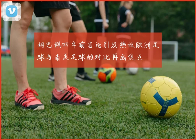 姆巴佩四年前言论引发热议欧洲足球与南美足球的对比再成焦点