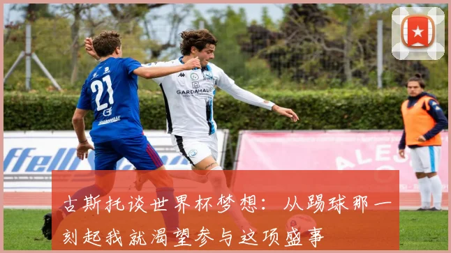 古斯托谈世界杯梦想：从踢球那一刻起我就渴望参与这项盛事
