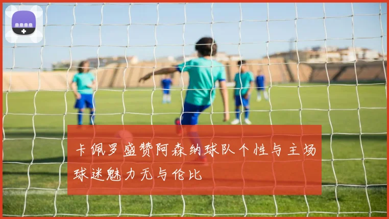 卡佩罗盛赞阿森纳球队个性与主场球迷魅力无与伦比