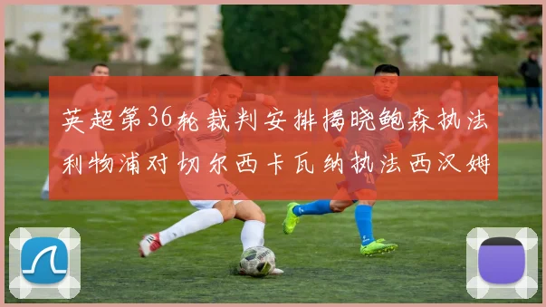 英超第36轮裁判安排揭晓鲍森执法利物浦对切尔西卡瓦纳执法西汉姆对阿森纳