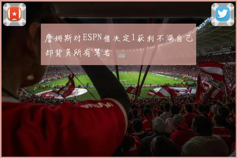 詹姆斯对ESPN借决定1获利不满自己却背负所有骂名