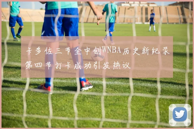 卡多佐三节全中创WNBA历史新纪录第四节打卡成功引发热议