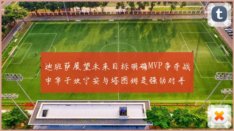 迪班萨展望未来目标明确MVP争夺战中华子坎宁安与塔图姆是强劲对手