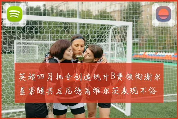 英超四月机会创造统计B费领衔谢尔基紧随其后厄德高维尔茨表现不俗