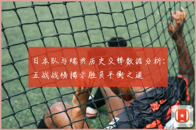 日本队与瑞典历史交锋数据分析：五战战绩揭示胜负平衡之道