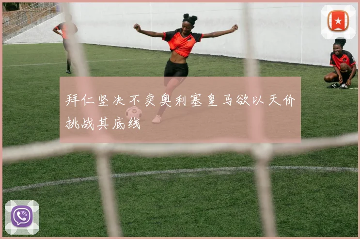 拜仁坚决不卖奥利塞皇马欲以天价挑战其底线