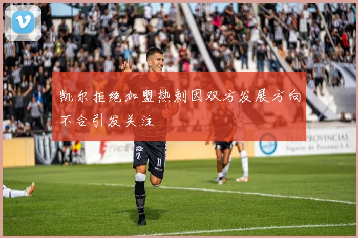 凯尔拒绝加盟热刺因双方发展方向不合引发关注