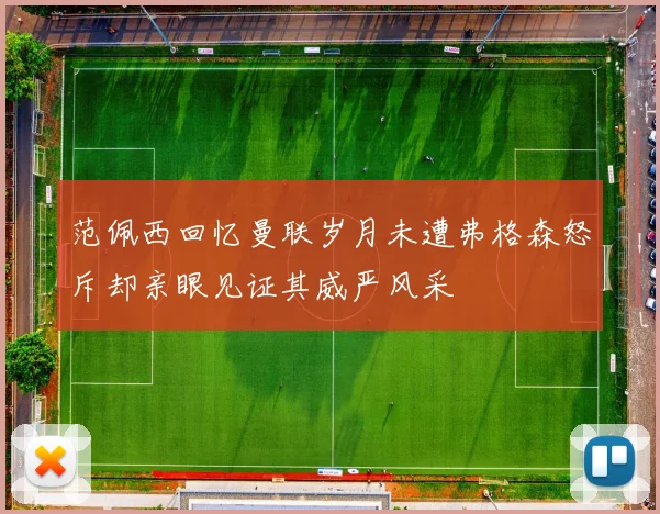 范佩西回忆曼联岁月未遭弗格森怒斥却亲眼见证其威严风采